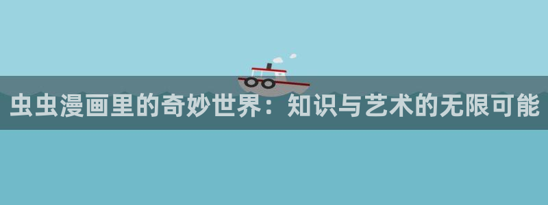 耽漫网之家官网入口：虫虫漫画里的奇妙世界：知识与艺术的无限可能