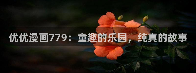 耽漫网之家最新章节更新：优优漫画779：童趣的乐园，纯真的故事